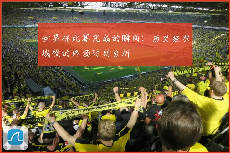 世界杯比赛完成的瞬间：历史经典战役的终场时刻分析