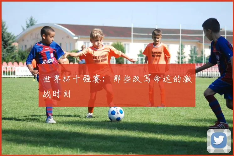 世界杯十强赛：那些改写命运的激战时刻