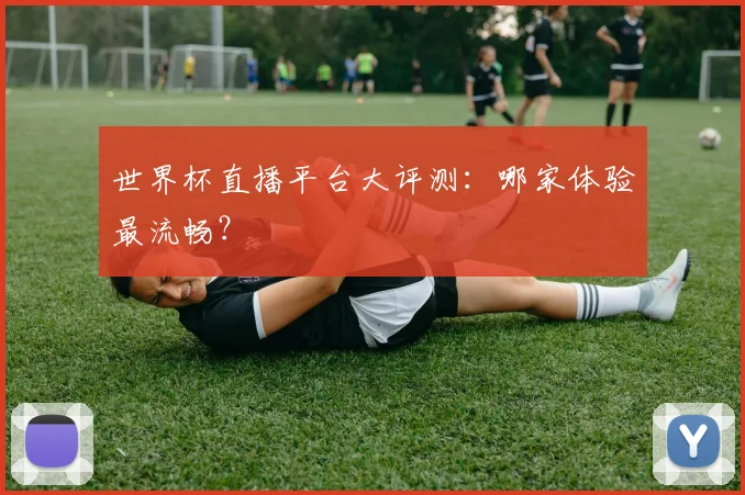 世界杯直播平台大评测：哪家体验最流畅？