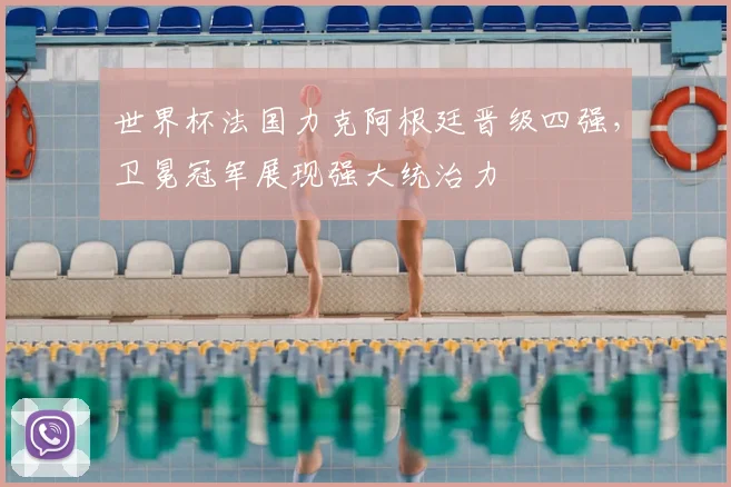 世界杯法国力克阿根廷晋级四强，卫冕冠军展现强大统治力