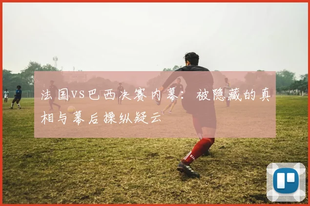 法国vs巴西决赛内幕:被隐藏的真相与幕后操纵疑云