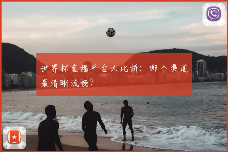 世界杯直播平台大比拼：哪个渠道最清晰流畅？