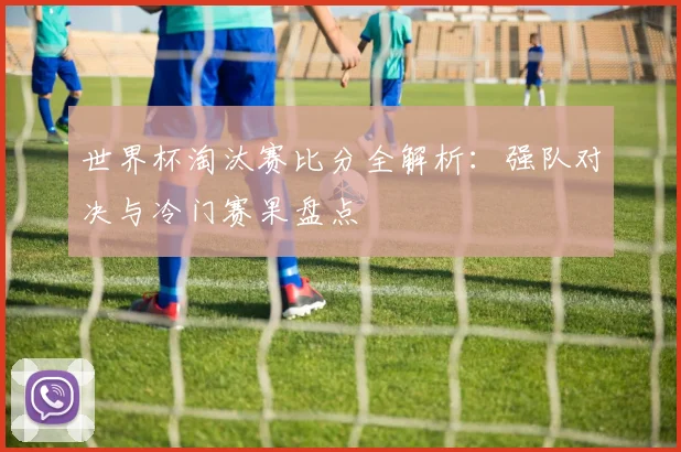 世界杯淘汰赛比分全解析：强队对决与冷门赛果盘点
