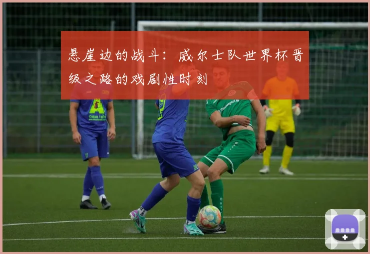 悬崖边的战斗：威尔士队世界杯晋级之路的戏剧性时刻
