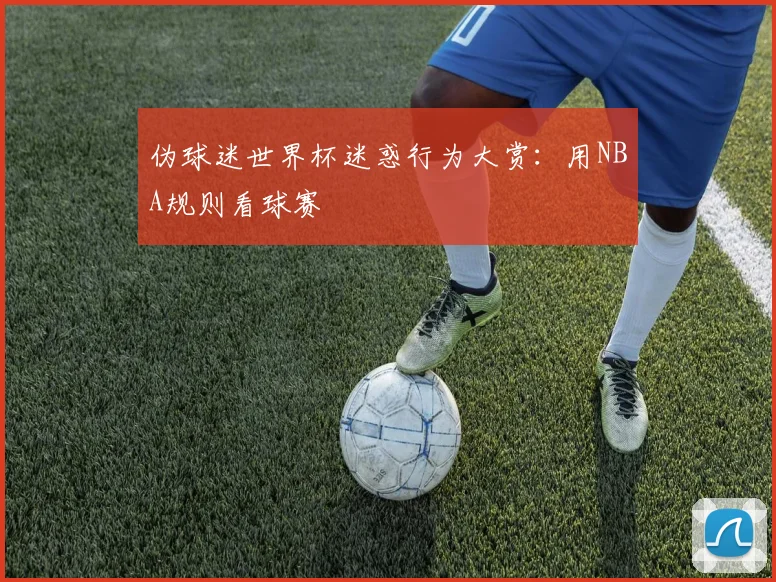 伪球迷世界杯迷惑行为大赏：用NBA规则看球赛