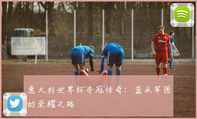 意大利世界杯夺冠传奇：蓝衣军团的荣耀之路