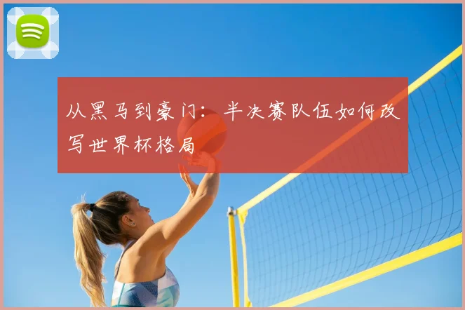 从黑马到豪门：半决赛队伍如何改写世界杯格局