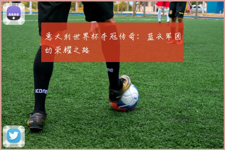 意大利世界杯夺冠传奇：蓝衣军团的荣耀之路