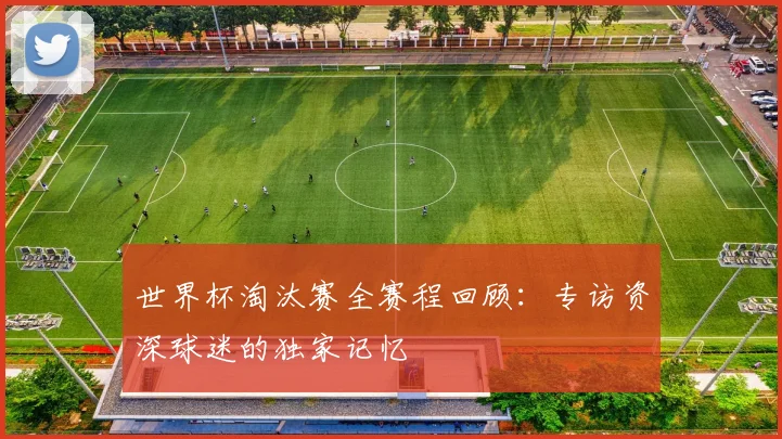 世界杯淘汰赛全赛程回顾：专访资深球迷的独家记忆