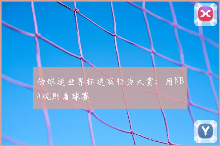 伪球迷世界杯迷惑行为大赏：用NBA规则看球赛