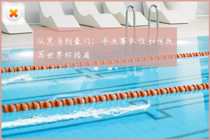 从黑马到豪门：半决赛队伍如何改写世界杯格局