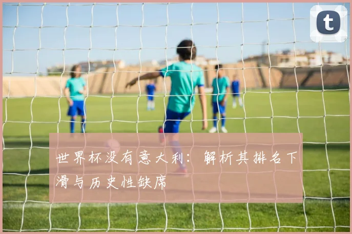 世界杯没有意大利：解析其排名下滑与历史性缺席