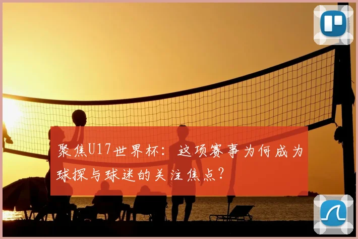 聚焦U17世界杯：这项赛事为何成为球探与球迷的关注焦点？