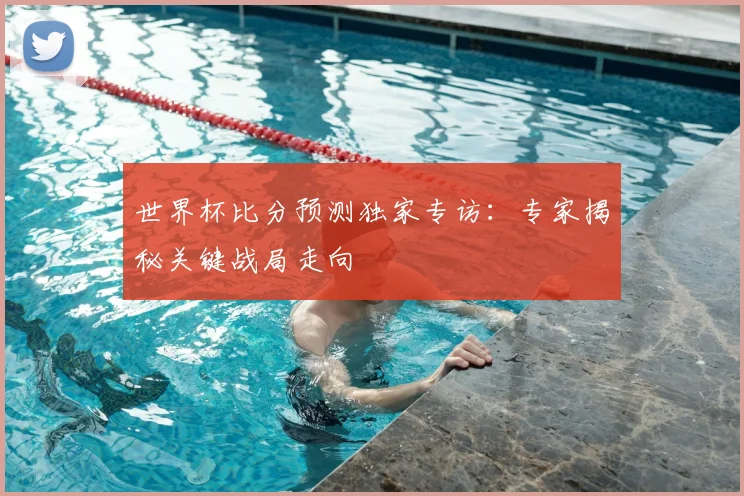 世界杯比分预测独家专访:专家揭秘关键战局走向