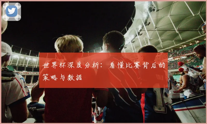 世界杯深度分析：看懂比赛背后的策略与数据