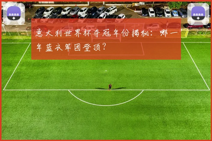 意大利世界杯夺冠年份揭秘：哪一年蓝衣军团登顶？