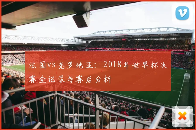 法国vs克罗地亚：2018年世界杯决赛全记录与赛后分析