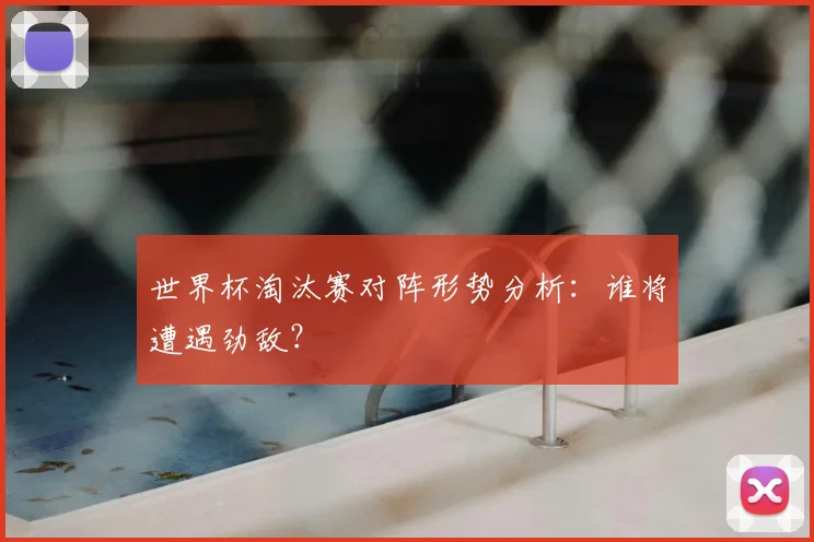 世界杯淘汰赛对阵形势分析：谁将遭遇劲敌？