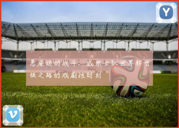 悬崖边的战斗：威尔士队世界杯晋级之路的戏剧性时刻