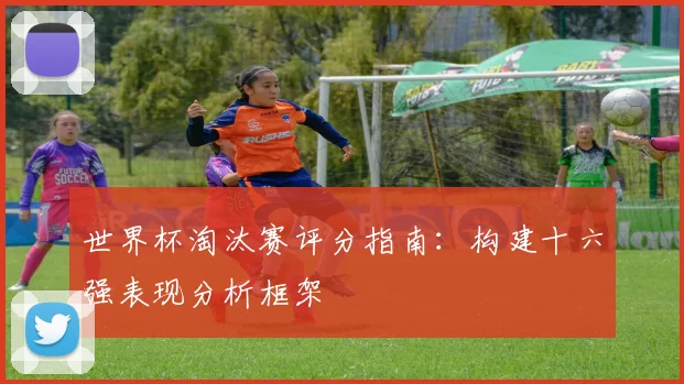 世界杯淘汰赛评分指南：构建十六强表现分析框架