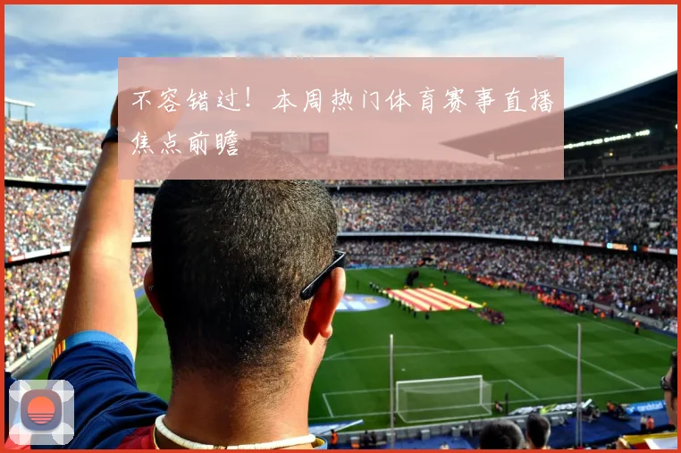 不容错过!本周热门体育赛事直播焦点前瞻