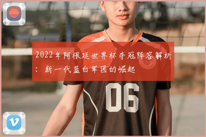 2022年阿根廷世界杯夺冠阵容解析：新一代蓝白军团的崛起