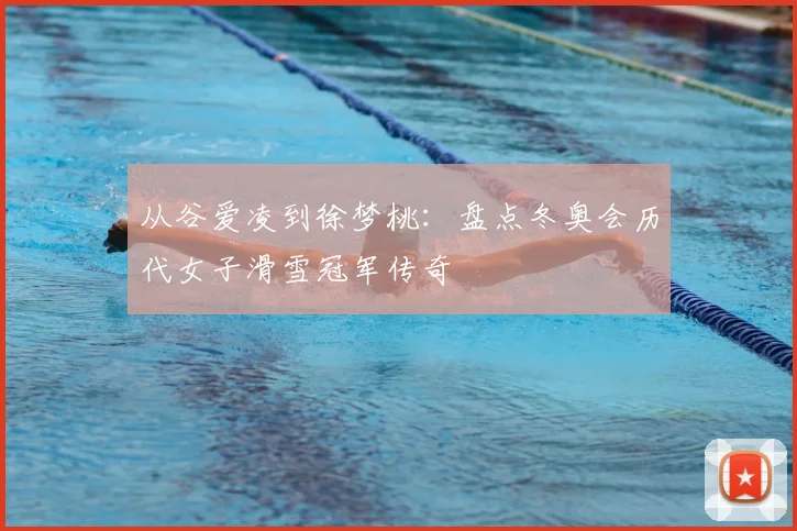 从谷爱凌到徐梦桃：盘点冬奥会历代女子滑雪冠军传奇