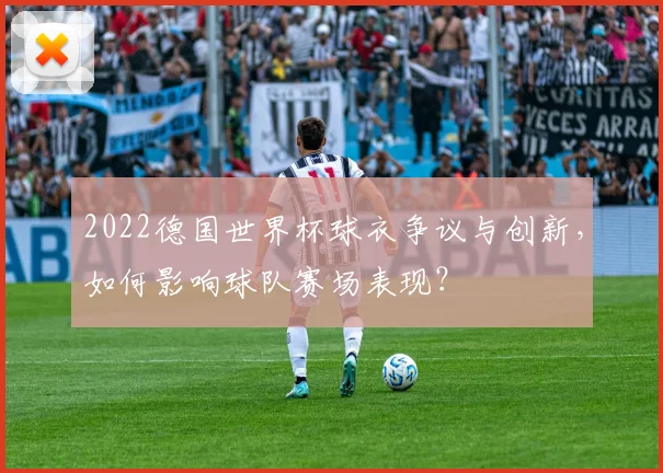 2022德国世界杯球衣争议与创新，如何影响球队赛场表现？
