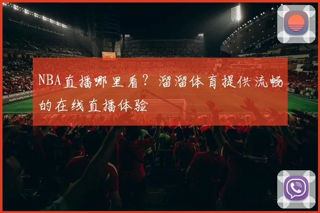 NBA直播哪里看?溜溜体育提供流畅的在线直播体验