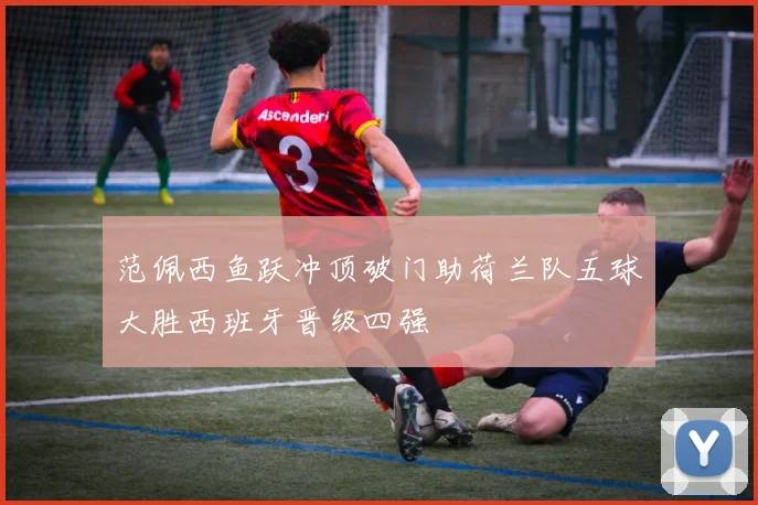 范佩西鱼跃冲顶破门助荷兰队五球大胜西班牙晋级四强