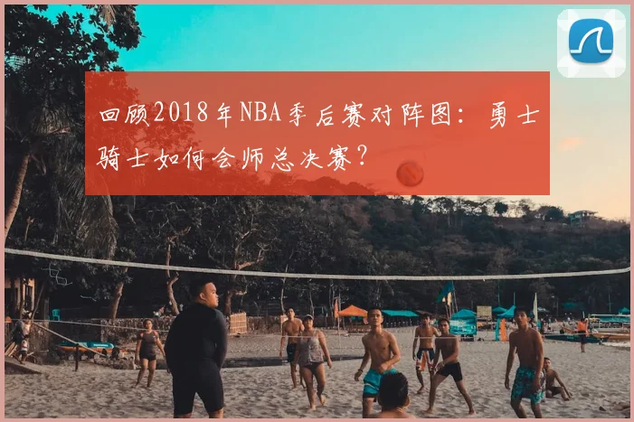 回顾2018年NBA季后赛对阵图：勇士骑士如何会师总决赛？
