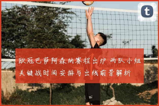 欧冠巴萨阿森纳赛程出炉 两队小组关键战时间安排与出线前景解析