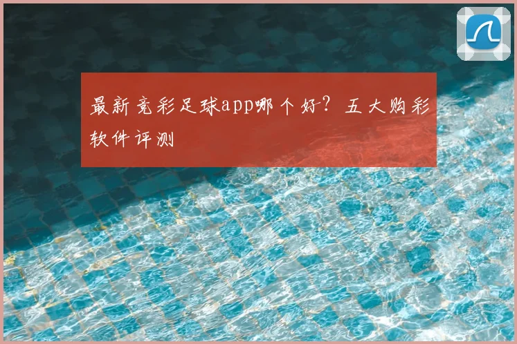 最新竞彩足球app哪个好？五大购彩软件评测