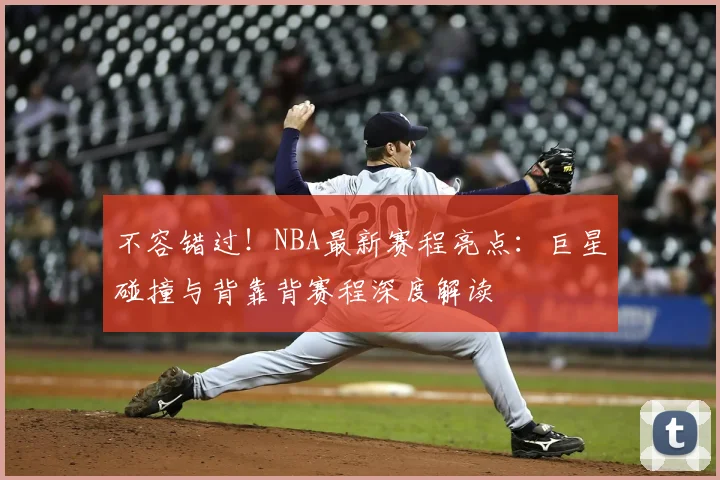 不容错过！NBA最新赛程亮点：巨星碰撞与背靠背赛程深度解读