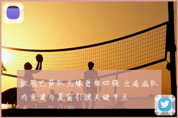 欧冠巴萨队无缘晋级四强 出局成队内重建与夏窗引援关键节点