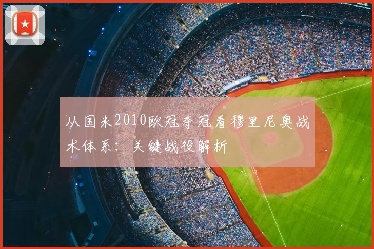 从国米2010欧冠夺冠看穆里尼奥战术体系：关键战役解析