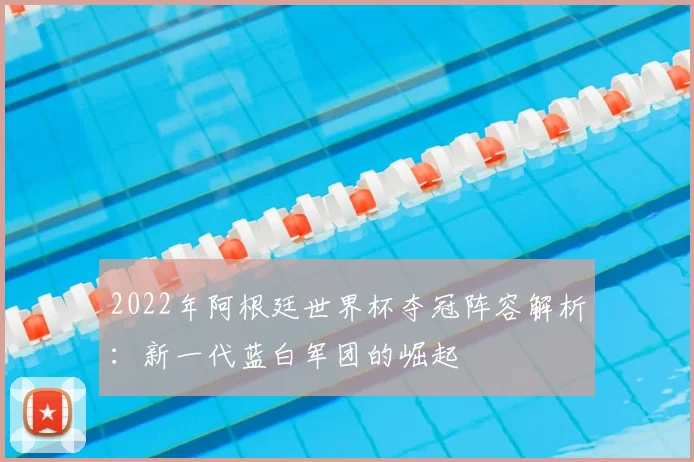 2022年阿根廷世界杯夺冠阵容解析：新一代蓝白军团的崛起