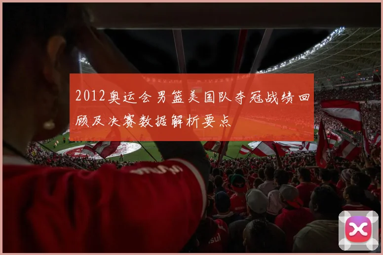 2012奥运会男篮美国队夺冠战绩回顾及决赛数据解析要点