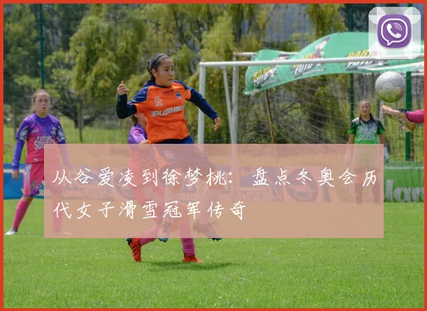 从谷爱凌到徐梦桃：盘点冬奥会历代女子滑雪冠军传奇