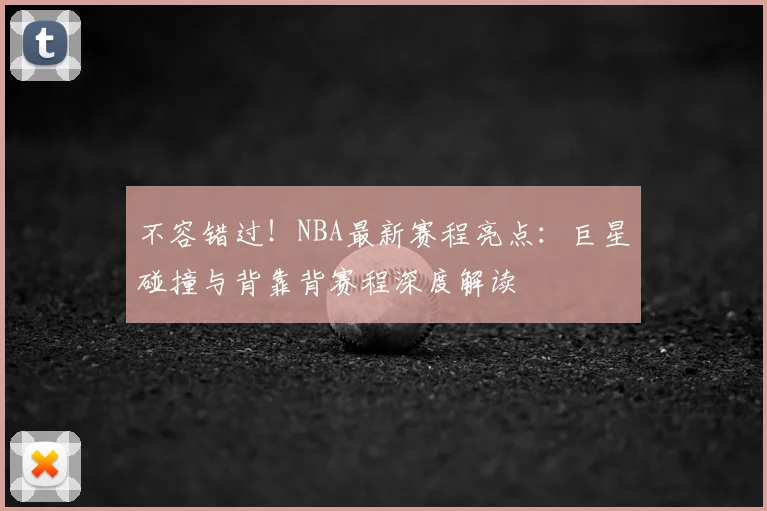 不容错过!NBA最新赛程亮点:巨星碰撞与背靠背赛程深度解读