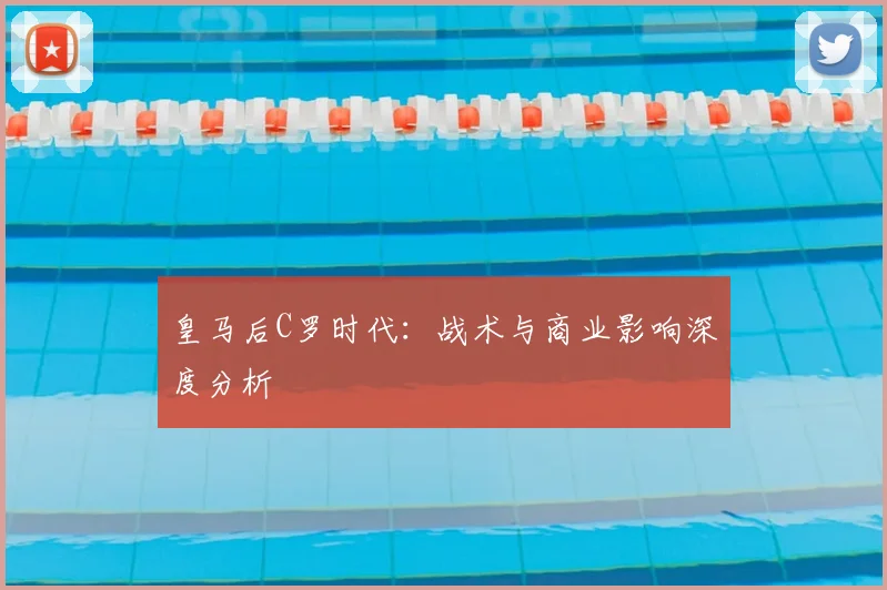 皇马后C罗时代：战术与商业影响深度分析