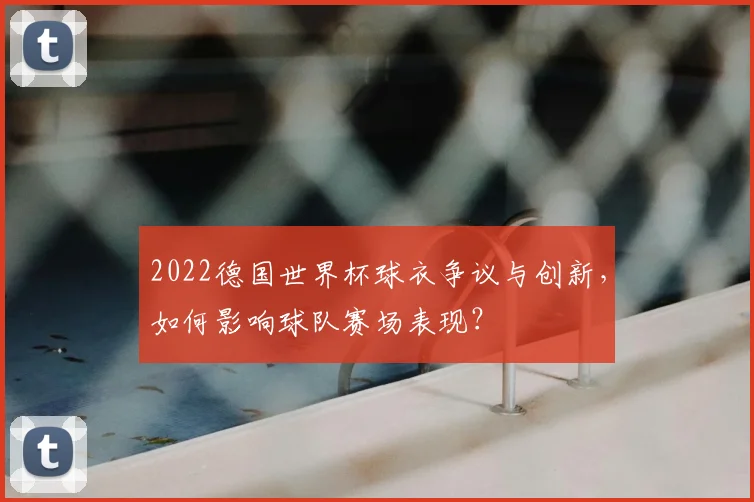2022德国世界杯球衣争议与创新，如何影响球队赛场表现？
