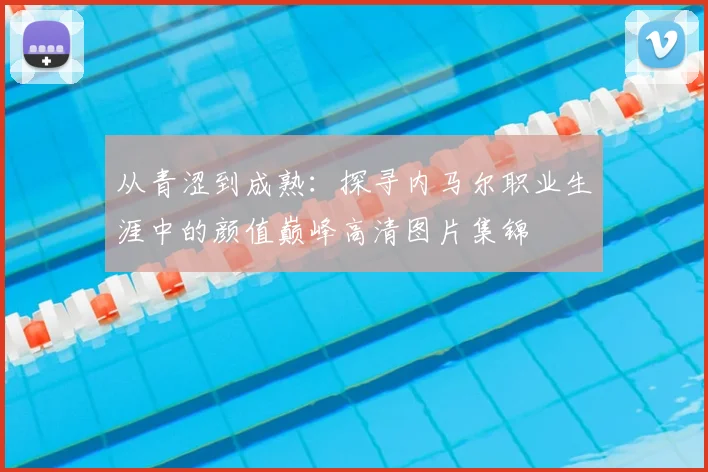 从青涩到成熟：探寻内马尔职业生涯中的颜值巅峰高清图片集锦