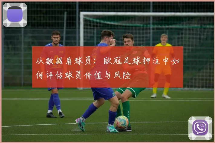 从数据看球员：欧冠足球押注中如何评估球员价值与风险