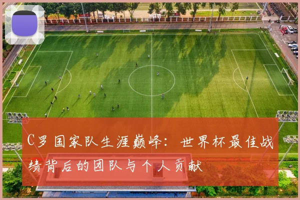 C罗国家队生涯巅峰：世界杯最佳战绩背后的团队与个人贡献
