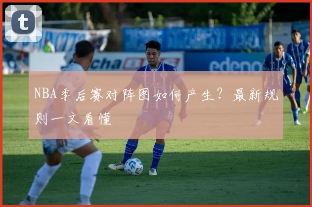 NBA季后赛对阵图如何产生？最新规则一文看懂