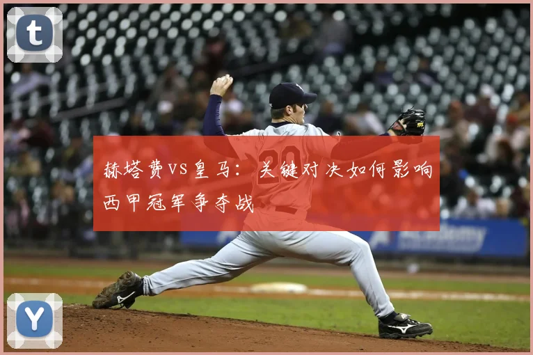 赫塔费vs皇马：关键对决如何影响西甲冠军争夺战