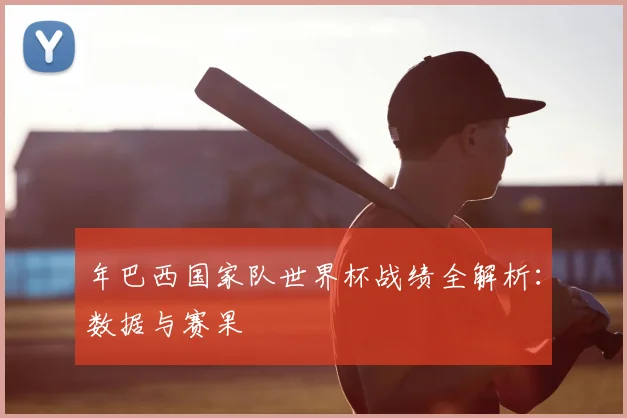 年巴西国家队世界杯战绩全解析：数据与赛果