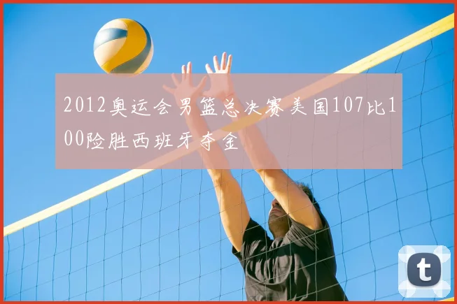 2012奥运会男篮总决赛美国107比100险胜西班牙夺金