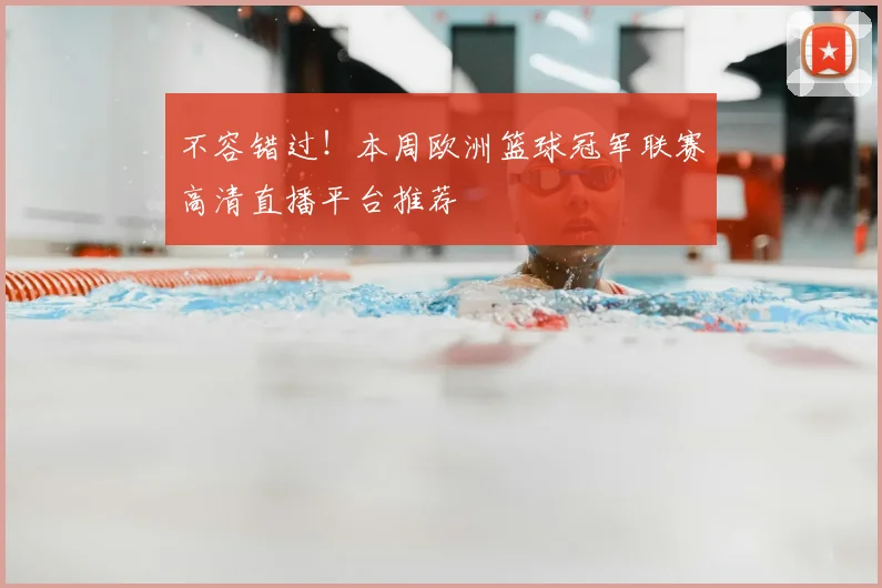 不容错过！本周欧洲篮球冠军联赛高清直播平台推荐